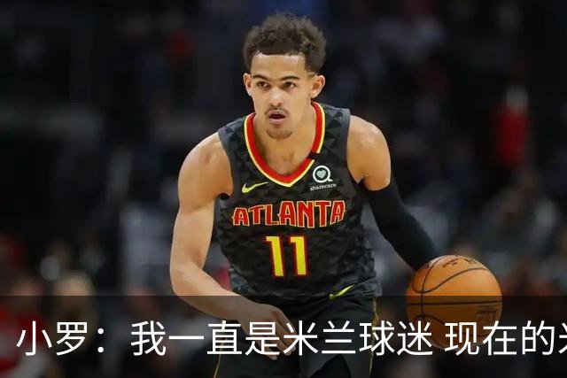 小罗：我一直是米兰球迷 现在的米兰也很出色