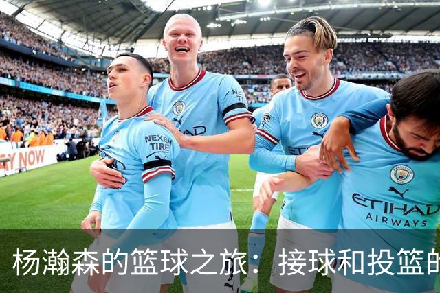 杨瀚森的篮球之旅：接球和投篮的双重考验